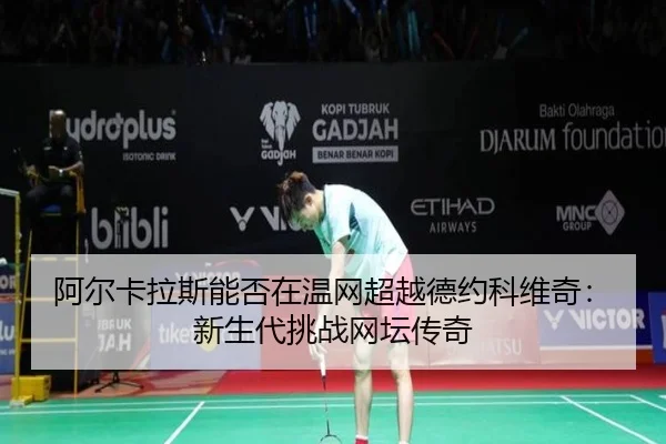 阿尔卡拉斯能否在温网超越德约科维奇：新生代挑战网坛传奇